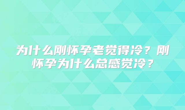 为什么刚怀孕老觉得冷？刚怀孕为什么总感觉冷？