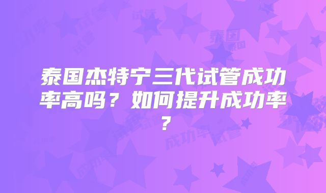 泰国杰特宁三代试管成功率高吗？如何提升成功率？