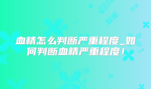 血精怎么判断严重程度_如何判断血精严重程度！