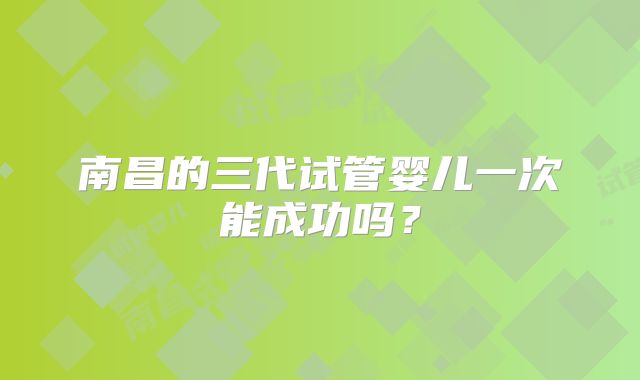 南昌的三代试管婴儿一次能成功吗？