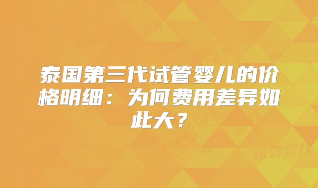 泰国第三代试管婴儿的价格明细：为何费用差异如此大？