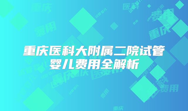 重庆医科大附属二院试管婴儿费用全解析