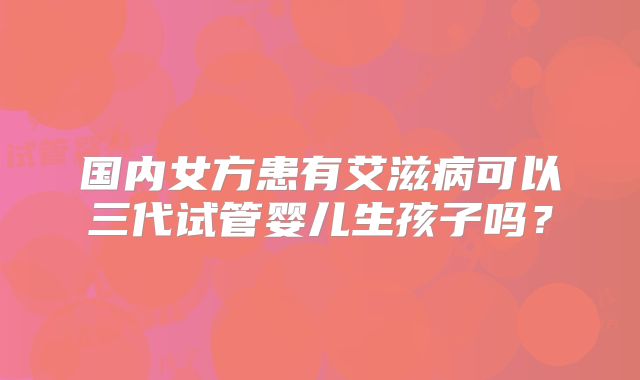 国内女方患有艾滋病可以三代试管婴儿生孩子吗？