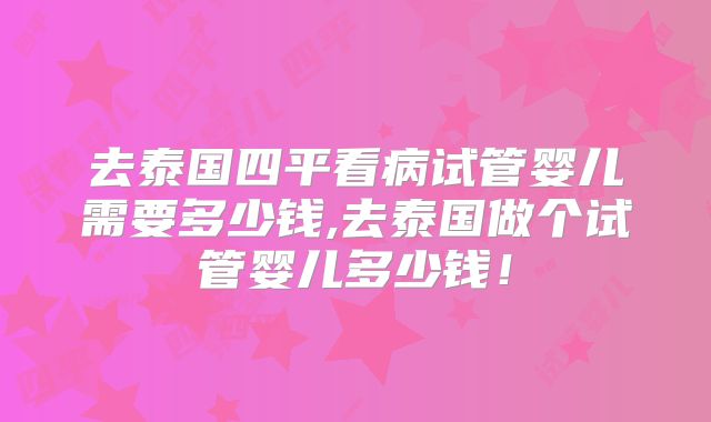 去泰国四平看病试管婴儿需要多少钱,去泰国做个试管婴儿多少钱！