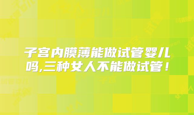 子宫内膜薄能做试管婴儿吗,三种女人不能做试管!