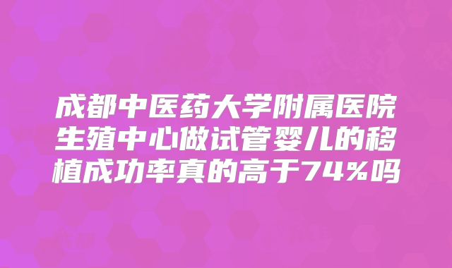 成都中医药大学附属医院生殖中心做试管婴儿的移植成功率真的高于74%吗