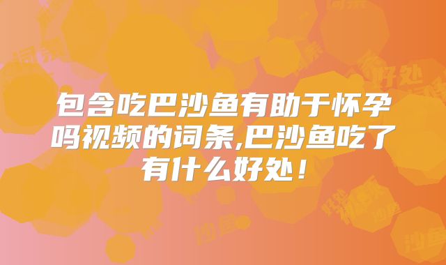 包含吃巴沙鱼有助于怀孕吗视频的词条,巴沙鱼吃了有什么好处!