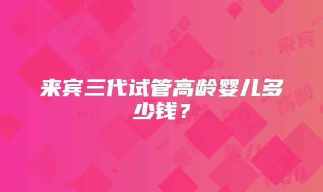 来宾三代试管高龄婴儿多少钱？