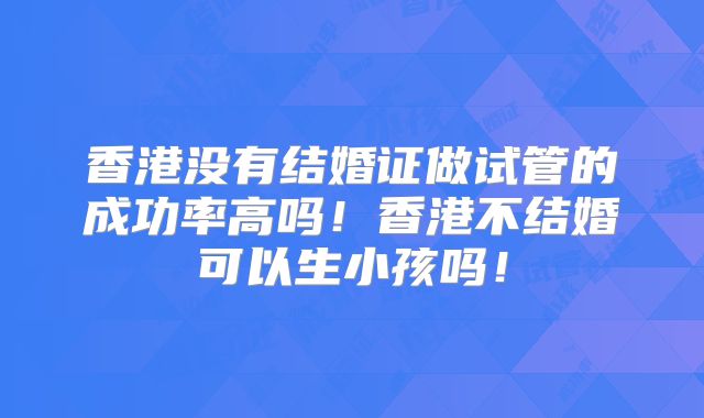 香港没有结婚证做试管的成功率高吗!香港不结婚可以生小孩吗!