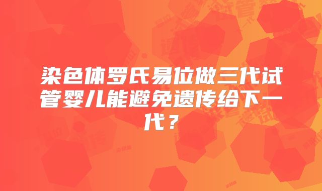 染色体罗氏易位做三代试管婴儿能避免遗传给下一代？