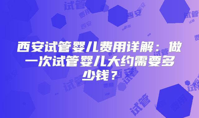 西安试管婴儿费用详解：做一次试管婴儿大约需要多少钱？