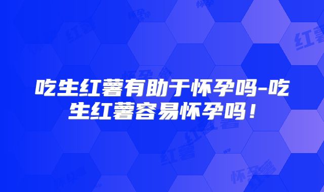 吃生红薯有助于怀孕吗-吃生红薯容易怀孕吗！