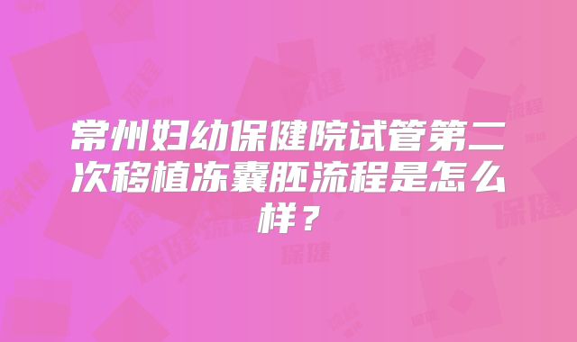 常州妇幼保健院试管第二次移植冻囊胚流程是怎么样？