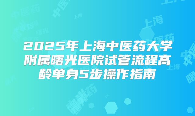 2025年上海中医药大学附属曙光医院试管流程高龄单身5步操作指南
