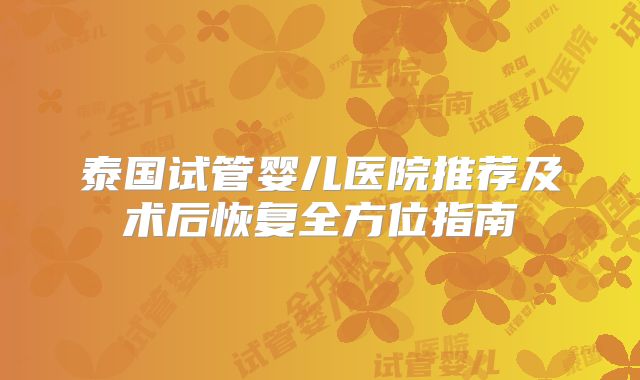 泰国试管婴儿医院推荐及术后恢复全方位指南