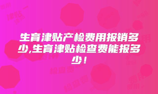 生育津贴产检费用报销多少,生育津贴检查费能报多少!