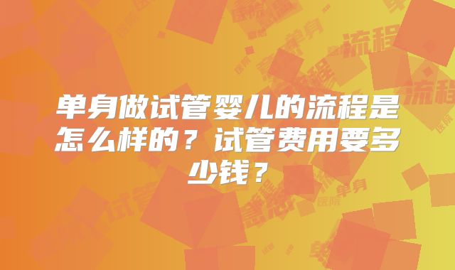 单身做试管婴儿的流程是怎么样的?试管费用要多少钱?