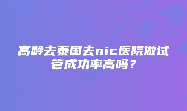 高龄去泰国去nic医院做试管成功率高吗？