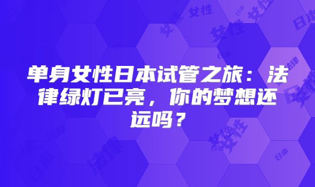 单身女性日本试管之旅：法律绿灯已亮，你的梦想还远吗？
