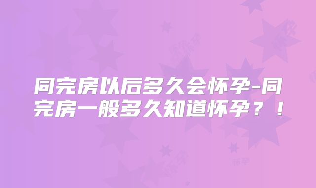 同完房以后多久会怀孕-同完房一般多久知道怀孕?!
