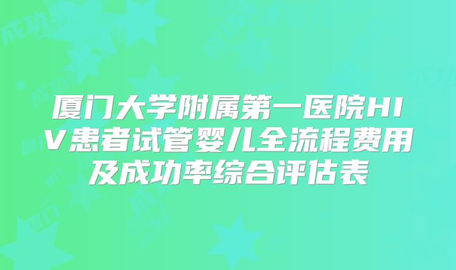 厦门大学附属第一医院HIV患者试管婴儿全流程费用及成功率综合评估表
