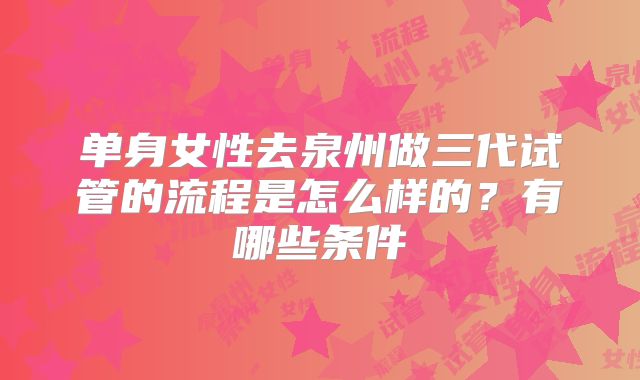 单身女性去泉州做三代试管的流程是怎么样的？有哪些条件
