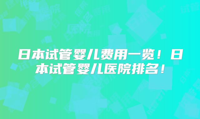 日本试管婴儿费用一览！日本试管婴儿医院排名！