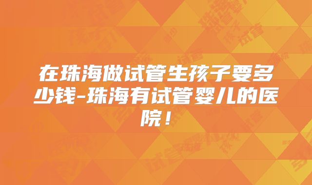 在珠海做试管生孩子要多少钱-珠海有试管婴儿的医院!