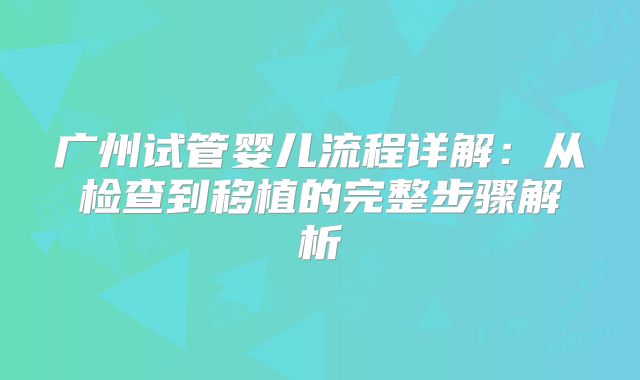 广州试管婴儿流程详解：从检查到移植的完整步骤解析