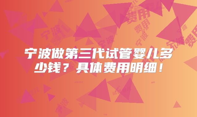 宁波做第三代试管婴儿多少钱？具体费用明细！
