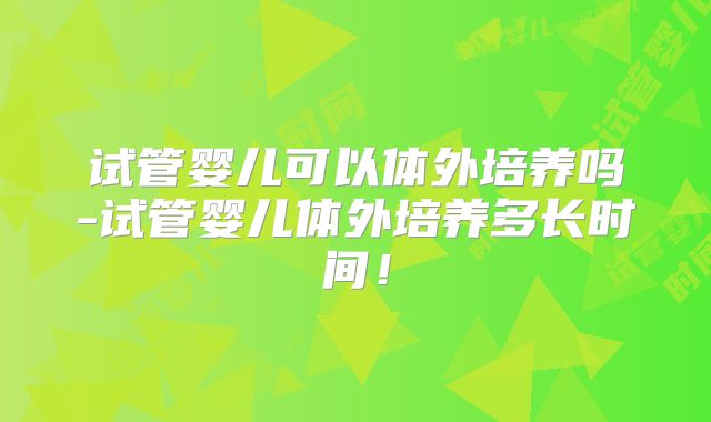 试管婴儿可以体外培养吗-试管婴儿体外培养多长时间！