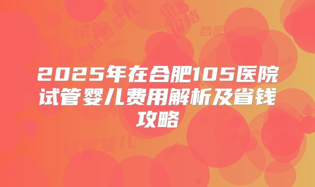 2025年在合肥105医院试管婴儿费用解析及省钱攻略
