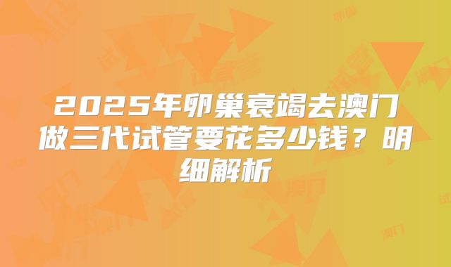 2025年卵巢衰竭去澳门做三代试管要花多少钱？明细解析