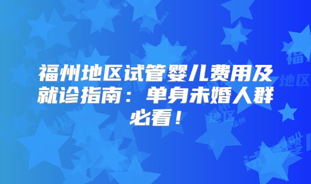 福州地区试管婴儿费用及就诊指南：单身未婚人群必看！