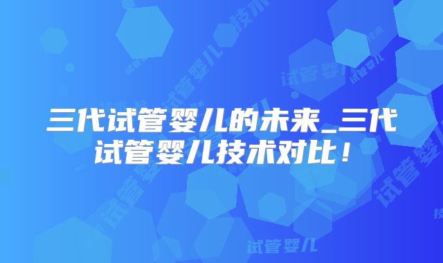 三代试管婴儿的未来_三代试管婴儿技术对比!