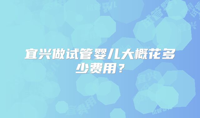 宜兴做试管婴儿大概花多少费用？