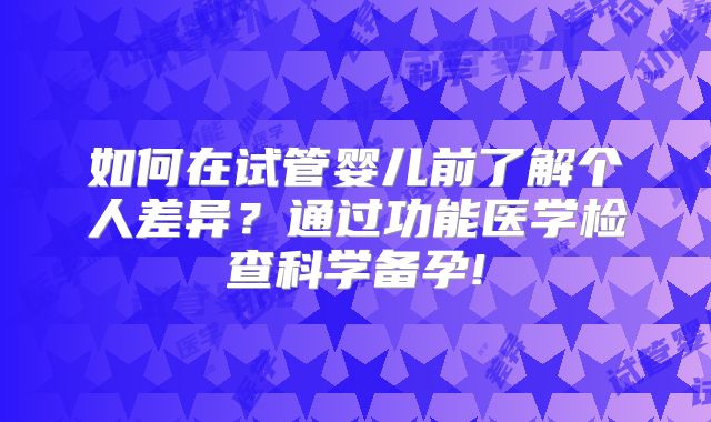 如何在试管婴儿前了解个人差异？通过功能医学检查科学备孕!