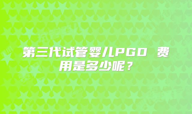 第三代试管婴儿PGD 费用是多少呢？