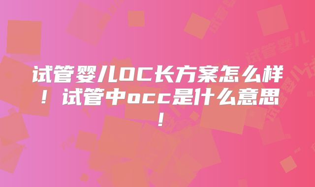 试管婴儿OC长方案怎么样！试管中occ是什么意思！