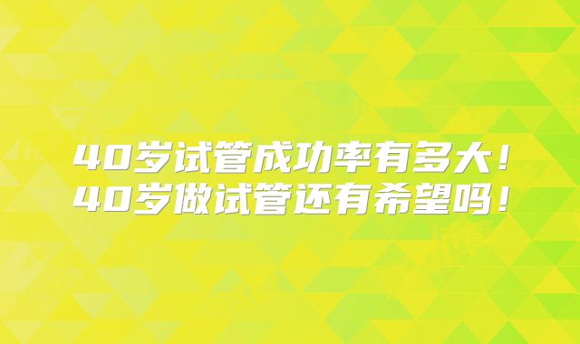 40岁试管成功率有多大!40岁做试管还有希望吗!