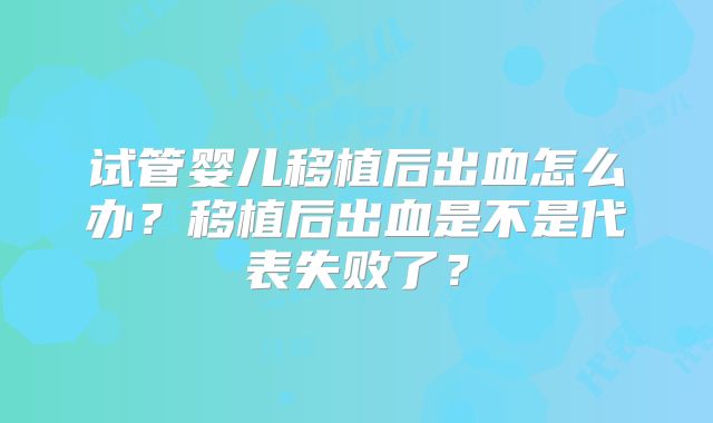 试管婴儿移植后出血怎么办?移植后出血是不是代表失败了?