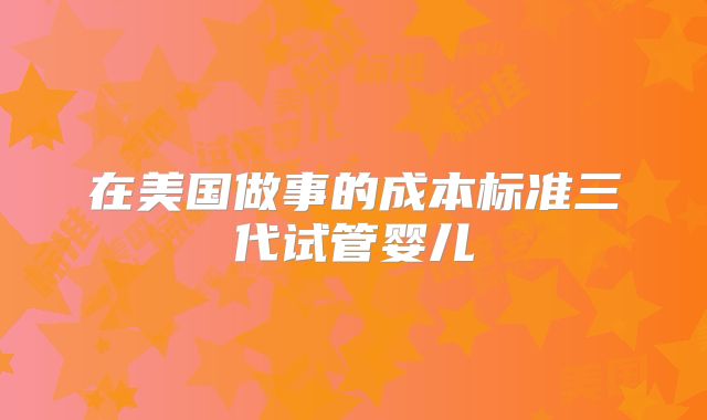 在美国做事的成本标准三代试管婴儿