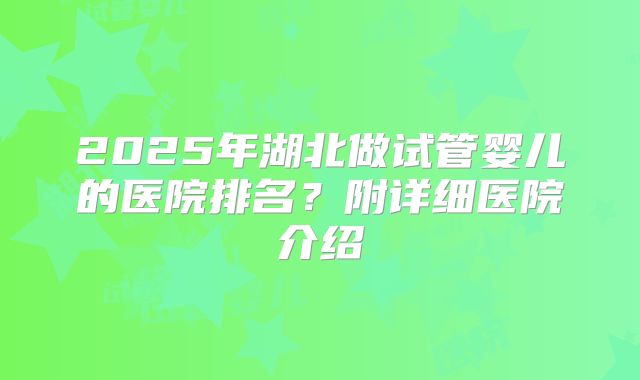 2025年湖北做试管婴儿的医院排名？附详细医院介绍