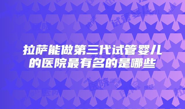 拉萨能做第三代试管婴儿的医院最有名的是哪些