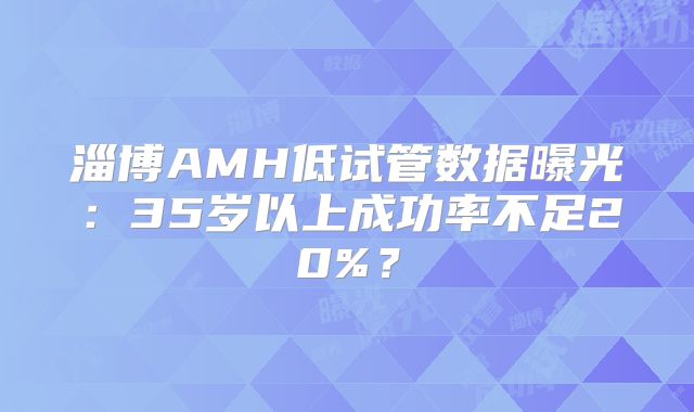淄博AMH低试管数据曝光：35岁以上成功率不足20%？