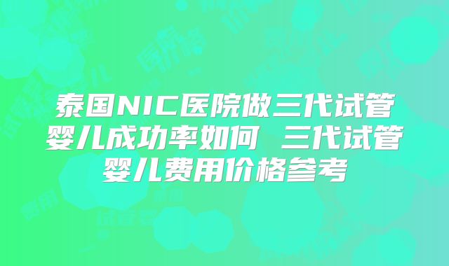 泰国NIC医院做三代试管婴儿成功率如何 三代试管婴儿费用价格参考