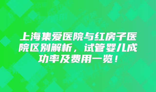 上海集爱医院与红房子医院区别解析,试管婴儿成功率及费用一览!