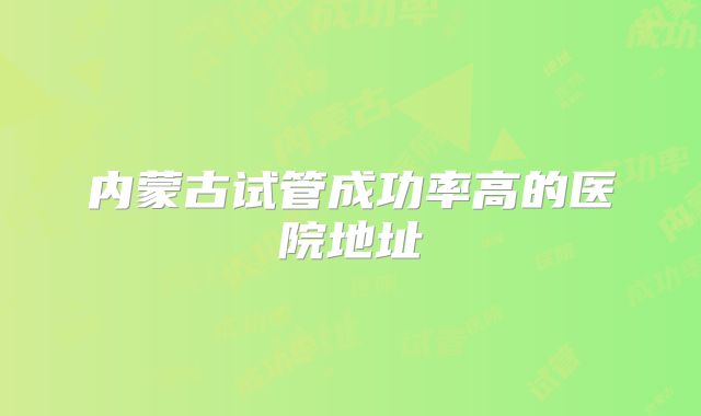 内蒙古试管成功率高的医院地址