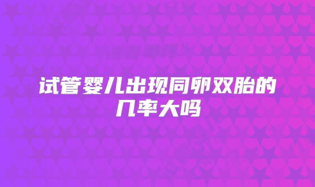 试管婴儿出现同卵双胎的几率大吗