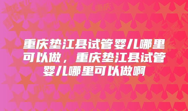 重庆垫江县试管婴儿哪里可以做，重庆垫江县试管婴儿哪里可以做啊